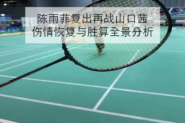 陈雨菲复出再战山口茜 伤情恢复与胜算全景分析