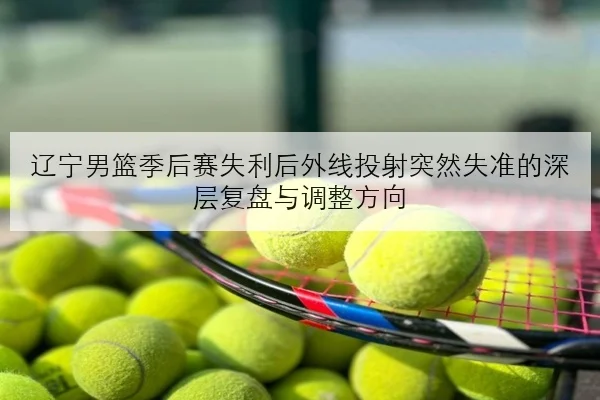 辽宁男篮季后赛失利后外线投射突然失准的深层复盘与调整方向