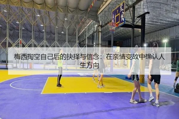 梅西掏空自己后的抉择与信念：在亲情变故中确认人生方向